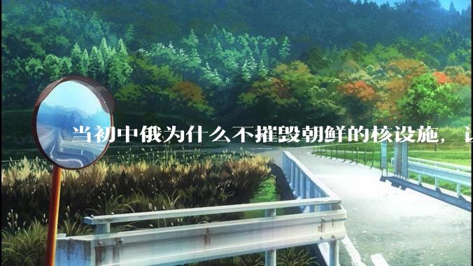 当初中俄为什么不摧毁朝鲜的核设施，让朝鲜拥有了自己的核武器？